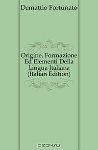 Origine, Formazione Ed Elementi Della Lingua Italiana (Italian Edition)