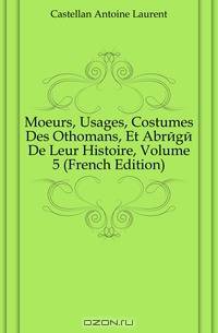Moeurs, Usages, Costumes Des Othomans, Et Abrege De Leur Histoire, Volume 5 (French Edition)