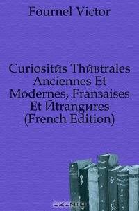 Curiosites Theatrales Anciennes Et Modernes, Francaises Et Etrangeres (French Edition)