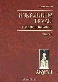 В. Г. Васильевский. Избранные труды по истории Византии. В 2 книгах. Книга 1