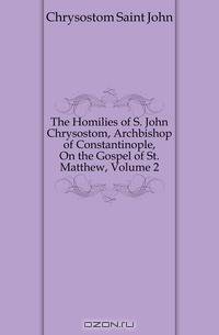 The Homilies of S. John Chrysostom, Archbishop of Constantinople, On the Gospel of St. Matthew, Volume 2