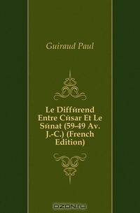 Le Differend Entre Cesar Et Le Senat (59-49 Av. J.-C.) (French Edition)