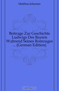 Beitrage Zur Geschichte Ludwigs Des Bayern Wahrend Seines Romzuges ... (German Edition)