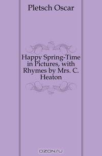 Happy Spring-Time in Pictures, with Rhymes by Mrs. C. Heaton