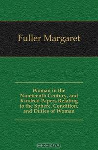 Woman in the Nineteenth Century, and Kindred Papers Relating to the Sphere, Condition, and Duties of Woman