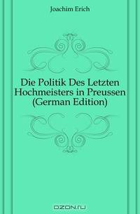 Die Politik Des Letzten Hochmeisters in Preussen (German Edition)