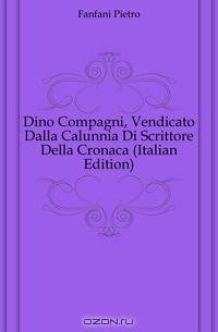 Dino Compagni, Vendicato Dalla Calunnia Di Scrittore Della Cronaca (Italian Edition)
