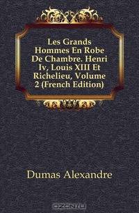 Les Grands Hommes En Robe De Chambre. Henri Iv, Louis XIII Et Richelieu, Volume 2 (French Edition)