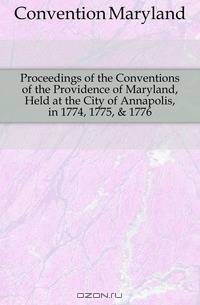 Proceedings of the Conventions of the Providence of Maryland, Held at the City of Annapolis, in 1774, 1775, & 1776