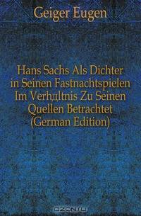 Hans Sachs Als Dichter in Seinen Fastnachtspielen Im Verhaltnis Zu Seinen Quellen Betrachtet (German Edition)