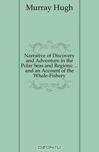 Narrative of Discovery and Adventure in the Polar Seas and Regions: and an Account of the Whale-Fishery