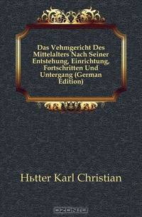 Das Vehmgericht Des Mittelalters Nach Seiner Entstehung, Einrichtung, Fortschritten Und Untergang (German Edition)