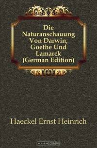 Die Naturanschauung Von Darwin, Goethe Und Lamarck (German Edition)