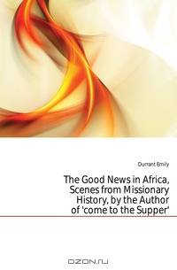 The Good News in Africa, Scenes from Missionary History, by the Author of 
