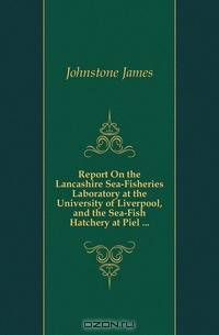 Report On the Lancashire Sea-Fisheries Laboratory at the University of Liverpool, and the Sea-Fish Hatchery at Piel