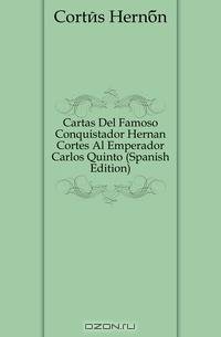 Cartas Del Famoso Conquistador Hernan Cortes Al Emperador Carlos Quinto (Spanish Edition)