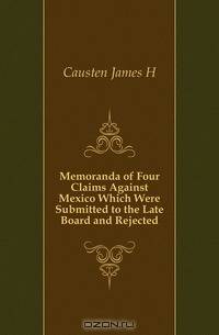 Memoranda of Four Claims Against Mexico Which Were Submitted to the Late Board and Rejected
