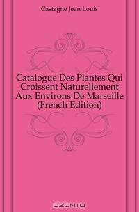 Catalogue Des Plantes Qui Croissent Naturellement Aux Environs De Marseille (French Edition)