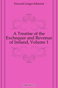 A Treatise of the Exchequer and Revenue of Ireland, Volume 1