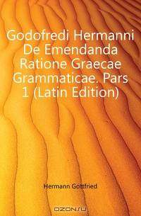 Godofredi Hermanni De Emendanda Ratione Graecae Grammaticae. Pars 1 (Latin Edition)