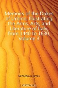 Memoirs of the Dukes of Urbino, Illustrating the Arms, Arts, and Literature of Italy, from 1440 to 1630, Volume 3