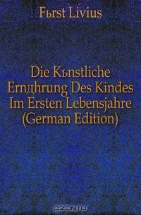 Die Kunstliche Ernahrung Des Kindes Im Ersten Lebensjahre (German Edition)