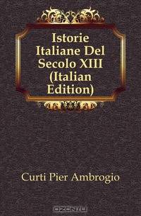 Istorie Italiane Del Secolo XIII (Italian Edition)