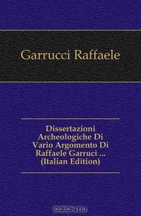 Dissertazioni Archeologiche Di Vario Argomento Di Raffaele Garruci (Italian Edition)