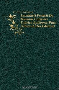 Leonharti Fuchsii De Humani Corporis Fabrica Epitomes Pars Altera (Latin Edition)