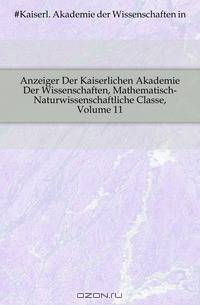 Anzeiger Der Kaiserlichen Akademie Der Wissenschaften, Mathematisch-Naturwissenschaftliche Classe, Volume 11