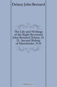 The Life and Writings of the Right Reverend John Bernard Delany, D.D., Second Bishop of Manchester, N.H.