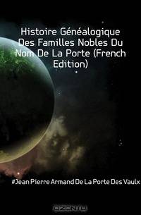 Histoire Genealogique Des Familles Nobles Du Nom De La Porte (French Edition)