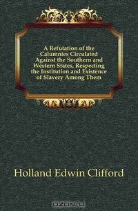 A Refutation of the Calumnies Circulated Against the Southern and Western States, Respecting the Institution and Existence of Slavery Among Them