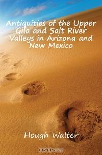 Antiquities of the Upper Gila and Salt River Valleys in Arizona and New Mexico