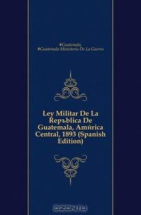Ley Militar De La Republica De Guatemala, America Central, 1893 (Spanish Edition)