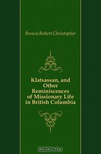 Klatsassan, and Other Reminiscences of Missionary Life in British Columbia
