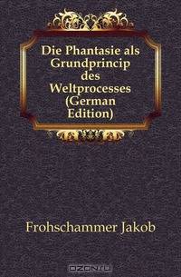 Die Phantasie als Grundprincip des Weltprocesses