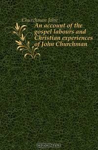 An account of the gospel labours and Christian experiences of John Churchman