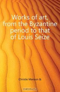 Works of art, from the Byzantine period to that of Louis Seize
