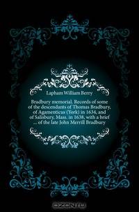 Bradbury memorial. Records of some of the descendants of Thomas Bradbury, of Agamenticus (York) in 1634, and of Salisbury, Mass. in 1638, with a brief of the late John Merrill Bradbury