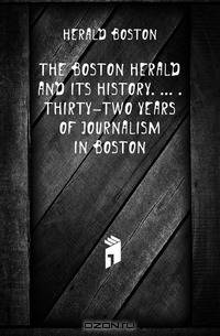 The Boston Herald and its history. . Thirty-two years of journalism in Boston