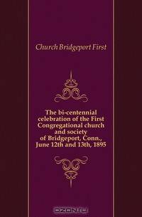 The bi-centennial celebration of the First Congregational church and society of Bridgeport, Conn., June 12th and 13th, 1895