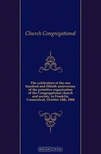 The celebration of the one hundred and fiftieth anniversary of the primitive organization of the Congregational church and society, in Franklin, Connecticut, October 14th, 1868