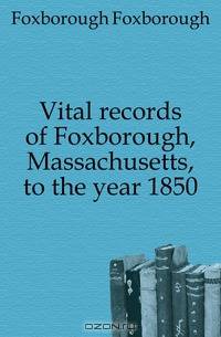 Vital records of Foxborough, Massachusetts, to the year 1850