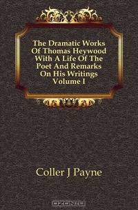 The Dramatic Works Of Thomas Heywood With A Life Of The Poet And Remarks On His Writings Volume I