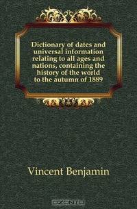 Dictionary of dates and universal information relating to all ages and nations, containing the history of the world to the autumn of 1889