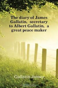 The diary of James Gallatin, secretary to Albert Gallatin, a great peace maker