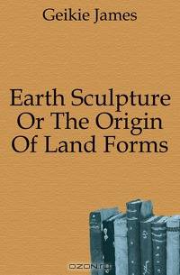 Earth Sculpture Or The Origin Of Land Forms