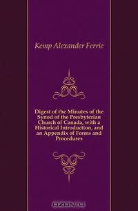 Digest of the Minutes of the Synod of the Presbyterian Church of Canada, with a Historical Introduction, and an Appendix of Forms and Procedures