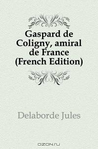 Gaspard de Coligny, amiral de France (French Edition)